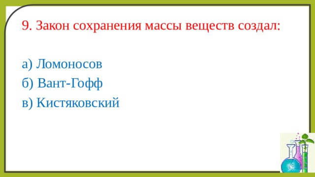 9. Закон сохранения массы веществ создал: а) Ломоносов б) Вант-Гофф в) Кистяковский 