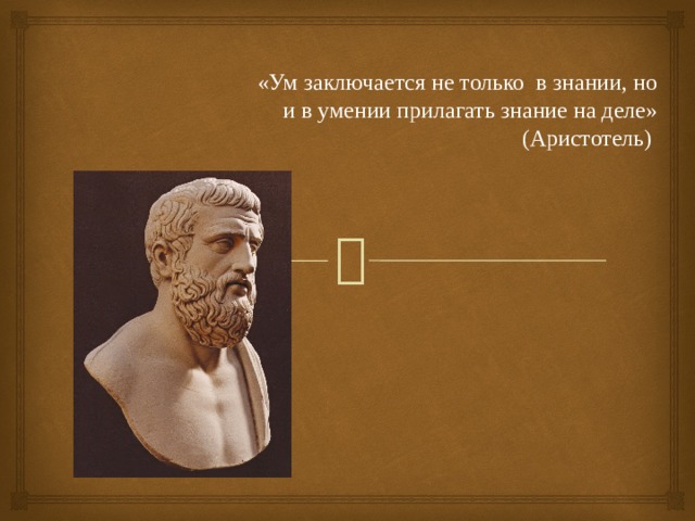 «Ум заключается не только в знании, но  и в умении прилагать знание на деле»  (Аристотель)  