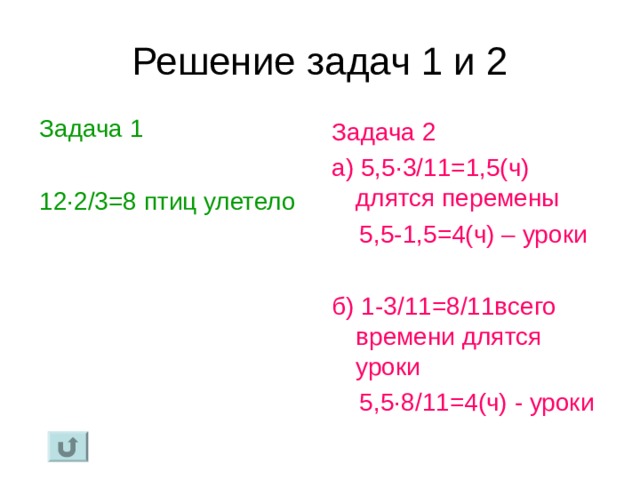 Задача 1 12 · 2/3=8 птиц улетело Задача 2 а) 5,5 · 3/11=1,5(ч) длятся перемены  5,5-1,5=4(ч) – уроки б) 1-3/11=8/11всего времени длятся уроки  5,5 · 8/11=4(ч) - уроки 