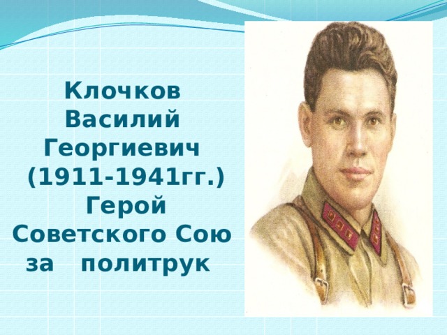 Клочков Василий Георгиевич  (1911-1941гг.)    Герой Советского Союза политрук 