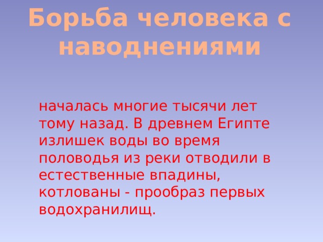 Борьба человека с наводнениями началась многие тысячи лет тому назад. В древнем Египте излишек воды во время половодья из реки отводили в естественные впадины, котлованы - прообраз первых водохранилищ. 