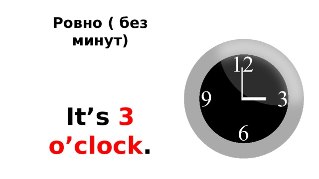 Ровно ( без минут)     It’s 3 o’clock . 