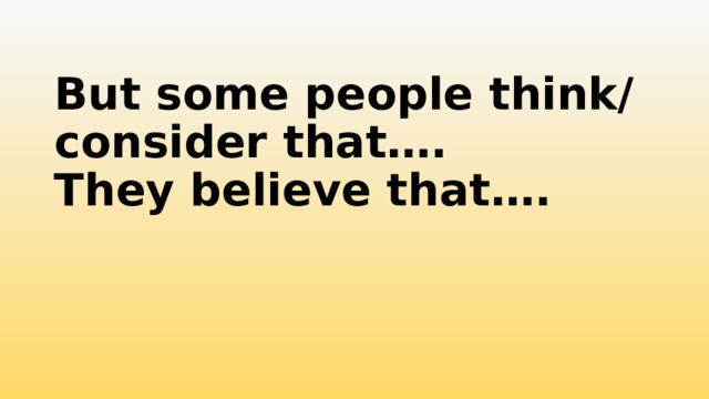 But some people think/ consider that….  They believe that…. 