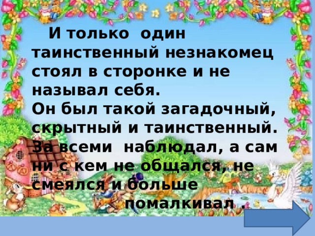  И только один таинственный незнакомец стоял в сторонке и не называл себя. Он был такой загадочный, скрытный и таинственный. За всеми наблюдал, а сам ни с кем не общался, не смеялся и больше  помалкивал . 