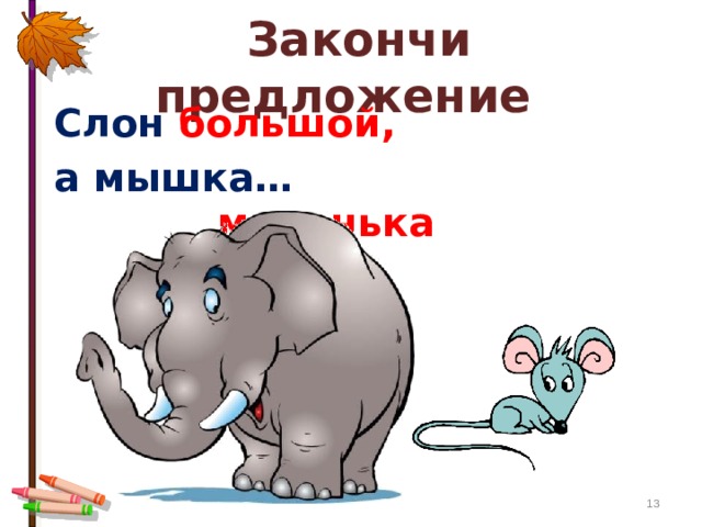  Закончи предложение Слон  большой, а мышка…  маленькая.  