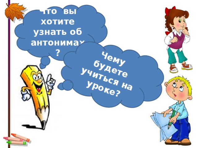 Чему будете учиться на уроке? Что вы хотите узнать об антонимах?  