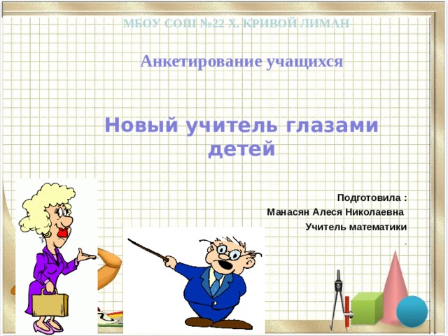 МБОУ СОШ №22 Х. Кривой Лиман Анкетирование учащихся   Новый учитель глазами детей Подготовила : Манасян Алеся Николаевна Учитель математики . 