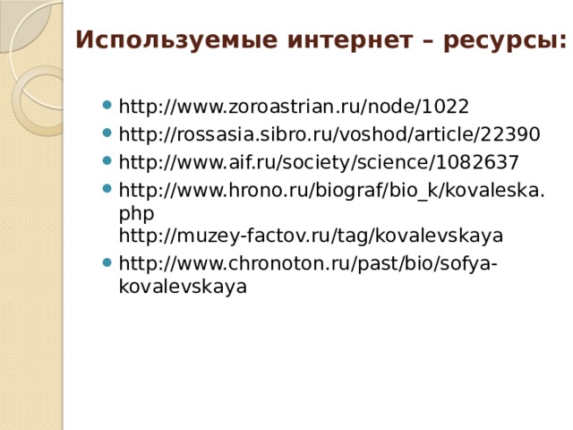 Используемые интернет – ресурсы:   http://www.zoroastrian.ru/node/1022 http://rossasia.sibro.ru/voshod/article/22390 http://www.aif.ru/society/science/1082637 http://www.hrono.ru/biograf/bio_k/kovaleska.php  http://muzey-factov.ru/tag/kovalevskaya http://www.chronoton.ru/past/bio/sofya-kovalevskaya 