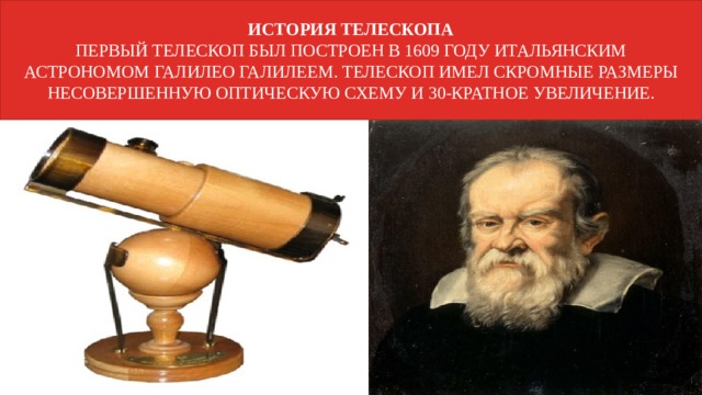 История телескопа  Первый телескоп был построен в 1609 году итальянским астрономом Галилео галилеем. Телескоп имел скромные размеры несовершенную оптическую схему и 30-кратное увеличение. 