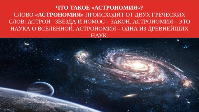 Что такое «астрономия»?  Слово  «астрономия»  происходит от двух греческих слов: астрон - звезда и номос – закон. Астрономия – это наука о Вселенной. Астрономия – одна из древнейших наук. 