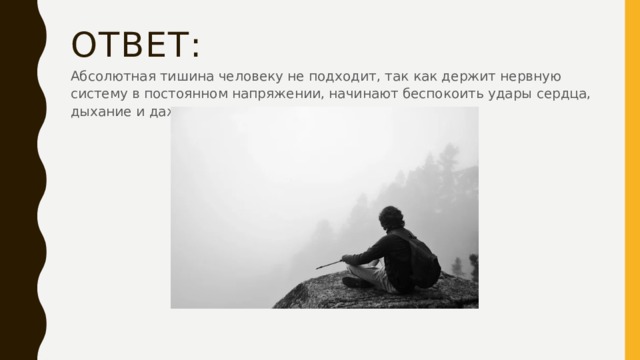 Ответ: Абсолютная тишина человеку не подходит, так как держит нервную систему в постоянном напряжении, начинают беспокоить удары сердца, дыхание и даже шорох ресниц. 