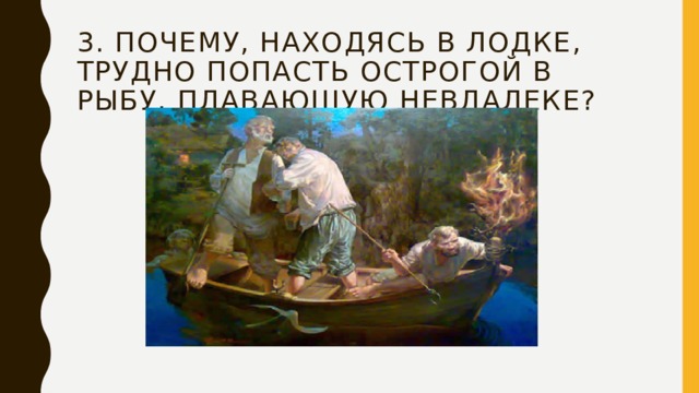 3. Почему, находясь в лодке, трудно попасть острогой в рыбу, плавающую невдалеке? 