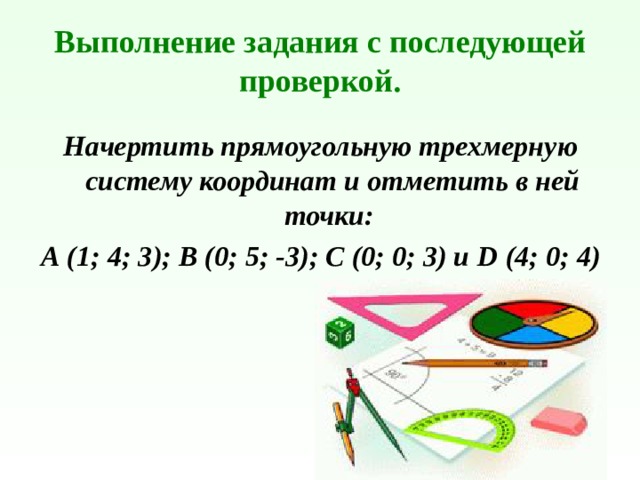 Выполнение задания с последующей проверкой. Начертить прямоугольную трехмерную систему координат и отметить в ней точки: А (1; 4; 3); В (0; 5; -3); С (0; 0; 3) и D (4 ; 0 ;  4 ) 