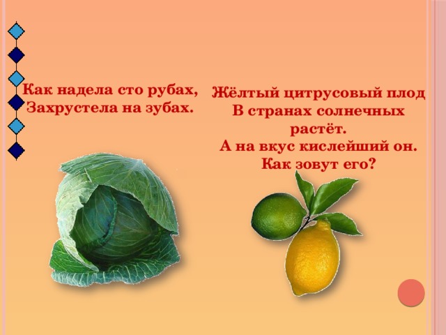 Как надела сто рубах, Захрустела на зубах. Жёлтый цитрусовый плод В странах солнечных растёт. А на вкус кислейший он. Как зовут его?