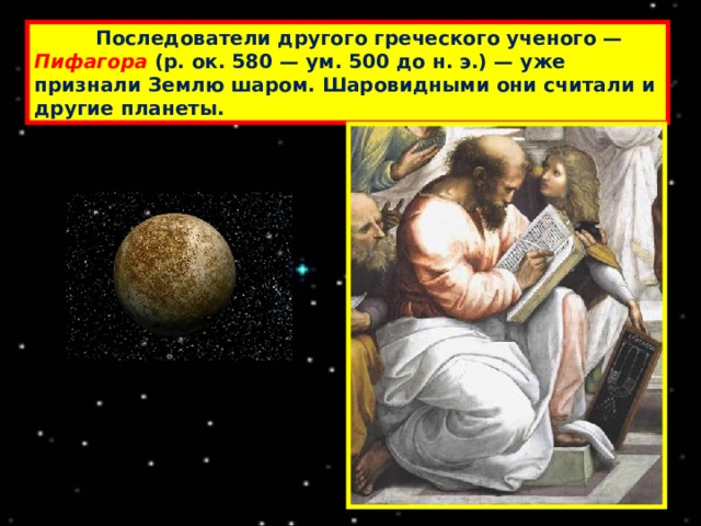  Последователи другого греческого ученого — Пифагора  (р. ок. 580 — ум. 500 до н. э.) — уже признали Землю шаром. Шаровидными они считали и другие планеты. 