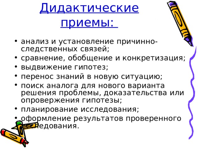 Дидактические приемы: анализ и установление причинно-следственных связей; сравнение, обобщение и конкретизация; выдвижение гипотез; перенос знаний в новую ситуацию; поиск аналога для нового варианта решения проблемы, доказательства или опровержения гипотезы; планирование исследования; оформление результатов проверенного исследования. 