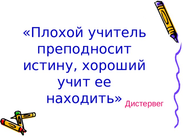 «Плохой учитель преподносит истину, хороший учит ее находить» Дистервег 