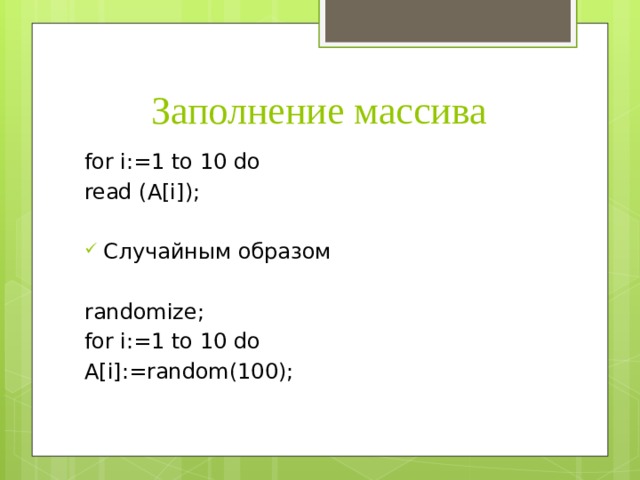 Заполнение массива for i:=1 to 10 do read (A[i]); Случайным образом randomize; for i:=1 to 10 do A[i]:=random(100); 