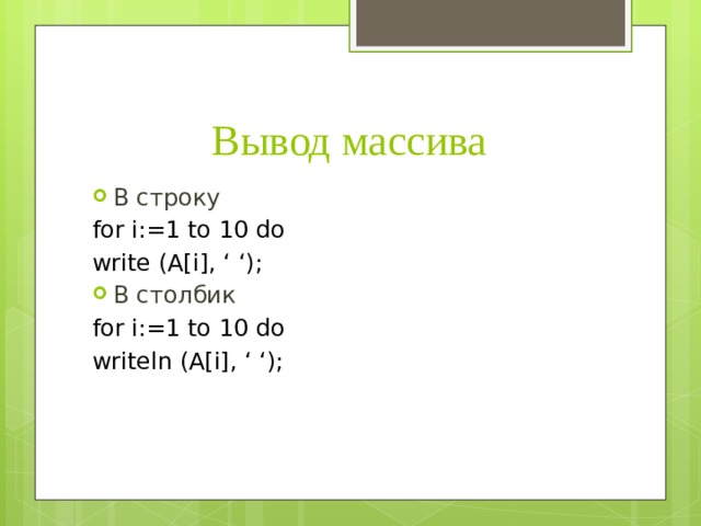 Вывод массива В строку for i:=1 to 10 do write (A[i], ‘ ‘); В столбик for i:=1 to 10 do writeln (A[i], ‘ ‘); 
