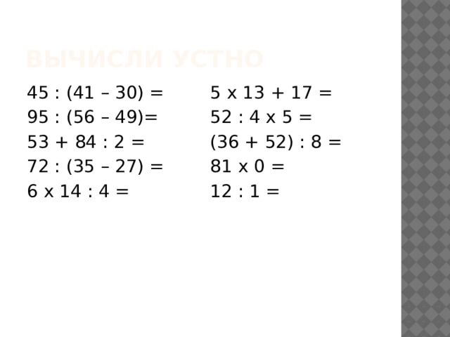 Вычисли устно 45 : (41 – 30) = 5 х 13 + 17 = 95 : (56 – 49)= 52 : 4 х 5 = 53 + 84 : 2 = (36 + 52) : 8 = 72 : (35 – 27) = 81 х 0 = 6 х 14 : 4 = 12 : 1 = 