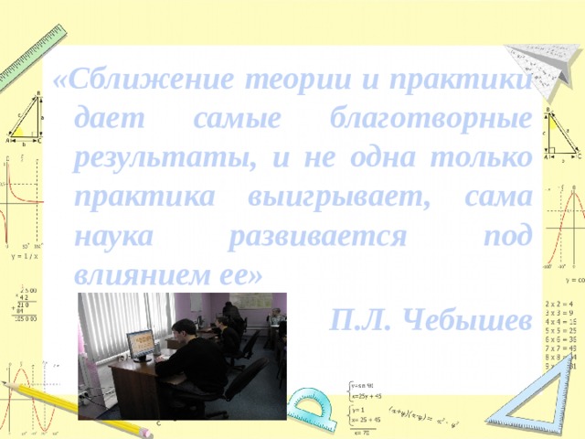 «Сближение теории и практики дает самые благотворные результаты, и не одна только практика выигрывает, сама наука развивается под влиянием ее»  П.Л. Чебышев 