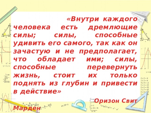  «Внутри каждого человека есть дремлющие силы; силы, способные удивить его самого, так как он зачастую и не предполагает, что обладает ими; силы, способные перевернуть жизнь, стоит их только поднять из глубин и привести в действие»  Оризон Свит Марден 