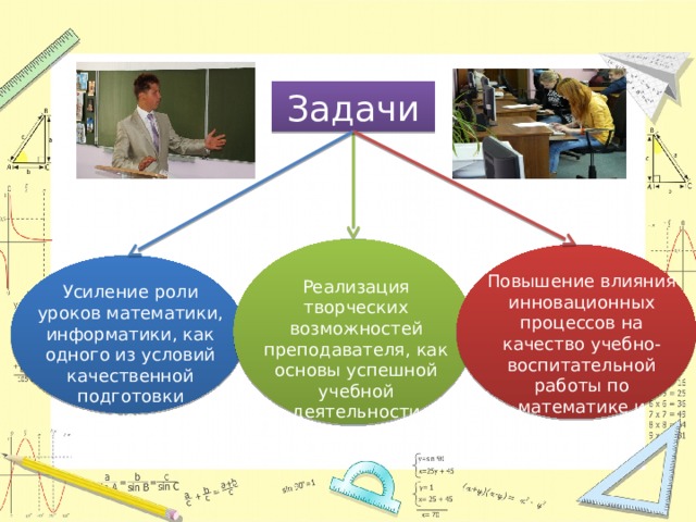 Задачи Повышение влияния инновационных процессов на качество учебно-воспитательной работы по математике и информатике Реализация творческих возможностей преподавателя, как основы успешной учебной деятельности обучающихся Усиление роли уроков математики, информатики, как одного из условий качественной подготовки обучающихся 