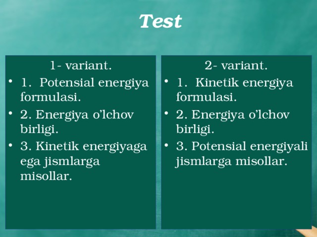 Test 1- variant. 2- variant. 1. Potensial energiya formulasi. 2. Energiya o’lchov birligi. 3. Kinetik energiyaga ega jismlarga misollar. 1. Kinetik energiya formulasi. 2. Energiya o’lchov birligi. 3. Potensial energiyali jismlarga misollar. 