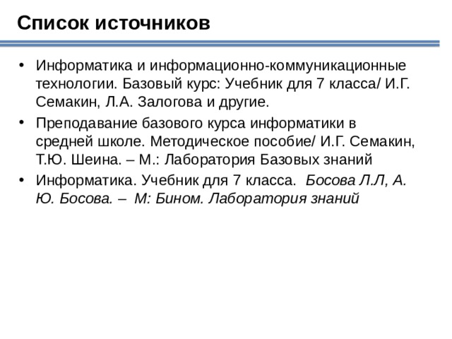 Список источников Информатика и информационно-коммуникационные технологии. Базовый курс: Учебник для 7 класса/ И.Г. Семакин, Л.А. Залогова и другие. Преподавание базового курса информатики в средней школе. Методическое пособие/ И.Г. Семакин, Т.Ю. Шеина. – М.: Лаборатория Базовых знаний Информатика. Учебник для 7 класса.  Босова Л.Л, А. Ю. Босова. – М: Бином. Лаборатория знаний 