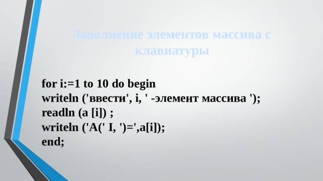 Заполнение элементов массива с клавиатуры for i:=1 to 10 do begin  writeln ('ввести', i, ' -элемент массива ');  readln (a [i]) ;  writeln ('A(' I, ')=',a[i]);  end; 