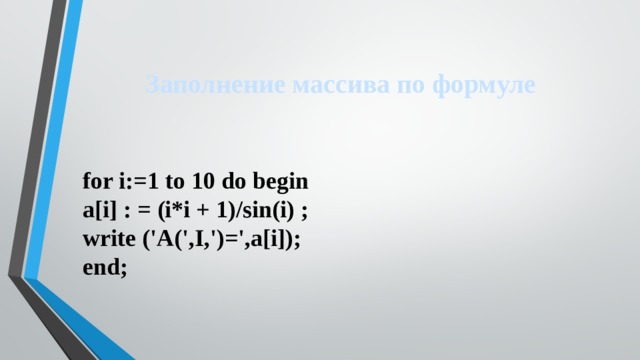 Заполнение массива по формуле for i:=1 to 10 do begin  a[i] : = (i*i + 1)/sin(i) ;  write ('A(',I,')=',a[i]);  end; 