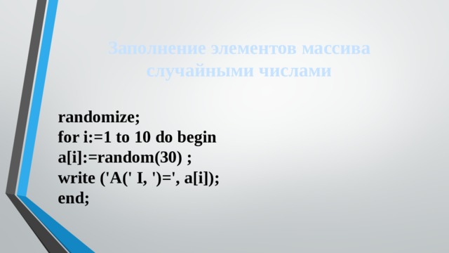 Заполнение элементов массива случайными числами randomize;  for i:=1 to 10 do begin  a[i]:=random(30) ;  write ('A(' I, ')=', a[i]);  end; 