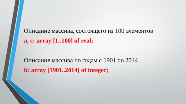 Описание массива, состоящего из 100 элементов a, c: array [1..100] of real; Описание массива по годам с 1901 по 2014 b: array [1901..2014] of integer; 