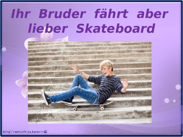 Ihr Bruder f ӓhrt aber lieber Skateboard 