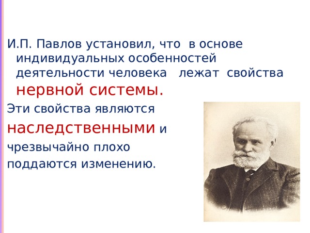 И.П. Павлов установил, что в основе индивидуальных особенностей деятельности человека лежат свойства нервной системы. Эти свойства являются наследственными и чрезвычайно плохо поддаются изменению. 