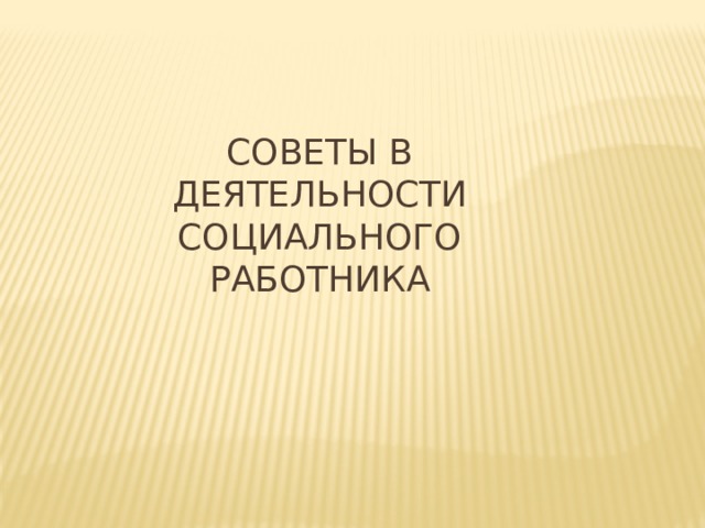 СОВЕТЫ В ДЕЯТЕЛЬНОСТИ  СОЦИАЛЬНОГО РАБОТНИКА 