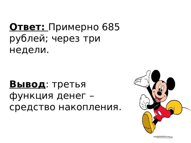 Ответ:  Примерно 685 рублей; через три недели. Вывод : третья функция денег – средство накопления.