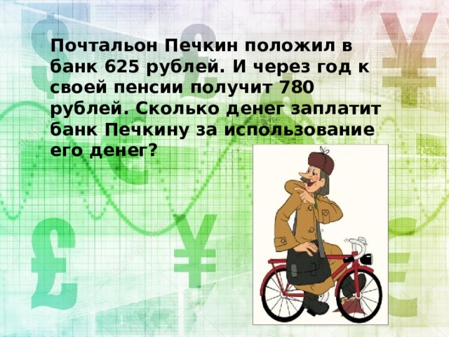 Почтальон Печкин положил в банк 625 рублей. И через год к своей пенсии получит 780 рублей. Сколько денег заплатит банк Печкину за использование его денег?