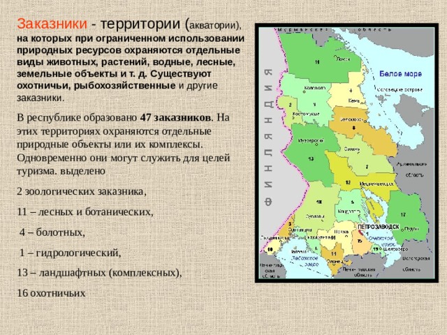 Заказники  - территории ( акватории), на которых при ограниченном использовании природных ресурсов охраняются отдельные виды животных, растений, водные, лесные, земельные объекты и т. д. Существуют охотничьи, рыбохозяйственные и другие заказники. В республике образовано 47 заказников . На этих территориях охраняются отдельные природные объекты или их комплексы. Одновременно они могут служить для целей туризма. выделено 2 зоологических заказника, 11 – лесных и ботанических,  4 – болотных,  1 – гидрологический, 13 – ландшафтных (комплексных), 16 охотничьих 