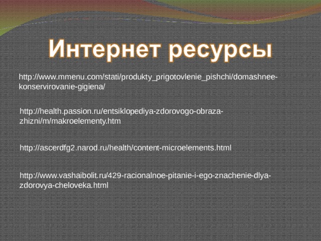 http://www.mmenu.com/stati/produkty_prigotovlenie_pishchi/domashnee-konservirovanie-gigiena/ http://health.passion.ru/entsiklopediya-zdorovogo-obraza-zhizni/m/makroelementy.htm http://ascerdfg2.narod.ru/health/content-microelements.html http://www.vashaibolit.ru/429-racionalnoe-pitanie-i-ego-znachenie-dlya-zdorovya-cheloveka.html 