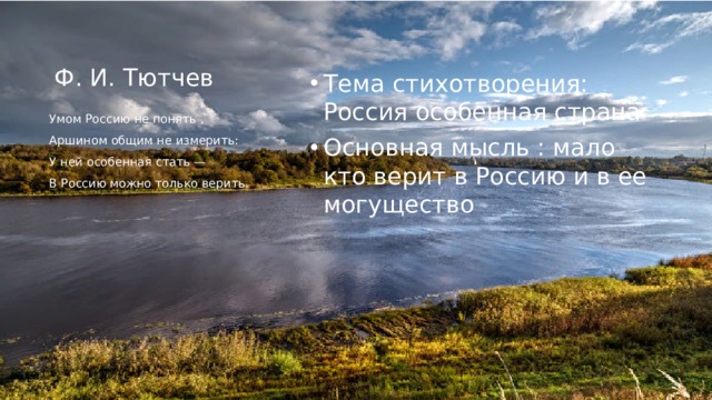Ф. И. Тютчев Тема стихотворения: Россия особенная страна Основная мысль : мало кто верит в Россию и в ее могущество Умом Россию не понять , Аршином общим не измерить: У ней особенная стать — В Россию можно только верить.