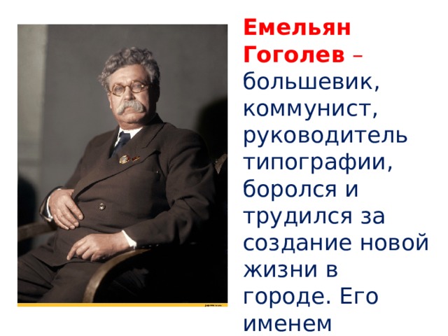 Емельян Гоголев  – большевик, коммунист, руководитель типографии, боролся и трудился за создание новой жизни в городе. Его именем названы улица, где жил, и типография, где работал. 