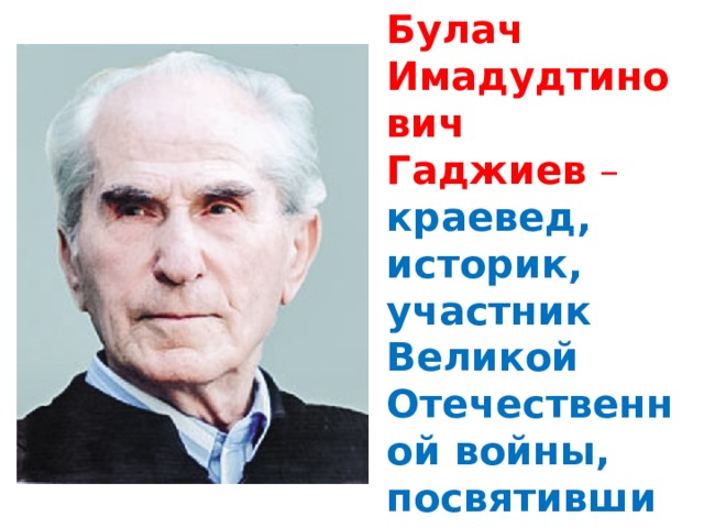 Булач Имадудтинович Гаджиев  – краевед, историк, участник Великой Отечественной войны, посвятивший свою жизнь делу сохранения славного прошлого. 