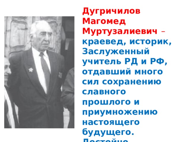 Дугричилов Магомед Муртузалиевич  – краевед, историк, Заслуженный учитель РД и РФ, отдавший много сил сохранению славного прошлого и приумножению настоящего будущего. Достойно продолжает дело своего отца Дугричилов   Микаил Магомедович. 