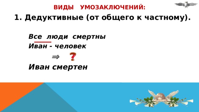 Виды умозаключений: 1. Дедуктивные (от общего к частному).    Все люди смертны   Иван - человек        Иван смертен 