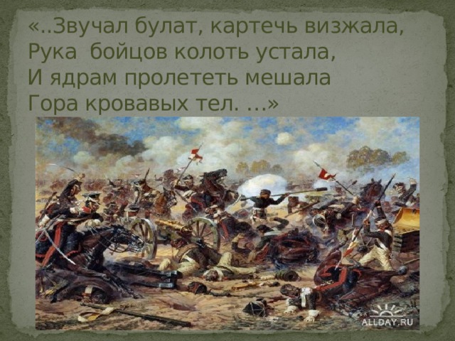 «..Звучал булат, картечь визжала,  Рука бойцов колоть устала,  И ядрам пролететь мешала  Гора кровавых тел. …» 