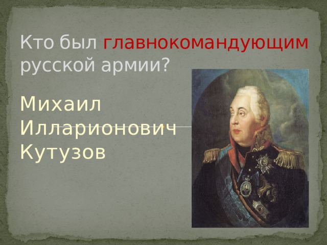 Кто был главнокомандующим русской армии? Михаил Илларионович Кутузов 