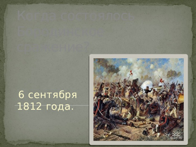 Когда состоялось Бородинское сражение?  6 сентября 1812 года. 