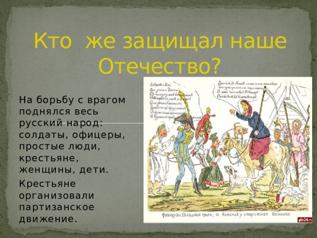 Кто же защищал наше Отечество? На борьбу с врагом поднялся весь русский народ: солдаты, офицеры, простые люди, крестьяне, женщины, дети. Крестьяне организовали партизанское движение. 