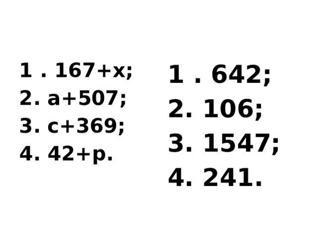 1 . 167+х; 2. а+507; 3. с+369; 4. 42+р. 1 . 642; 2. 106; 3. 1547; 4. 241. 